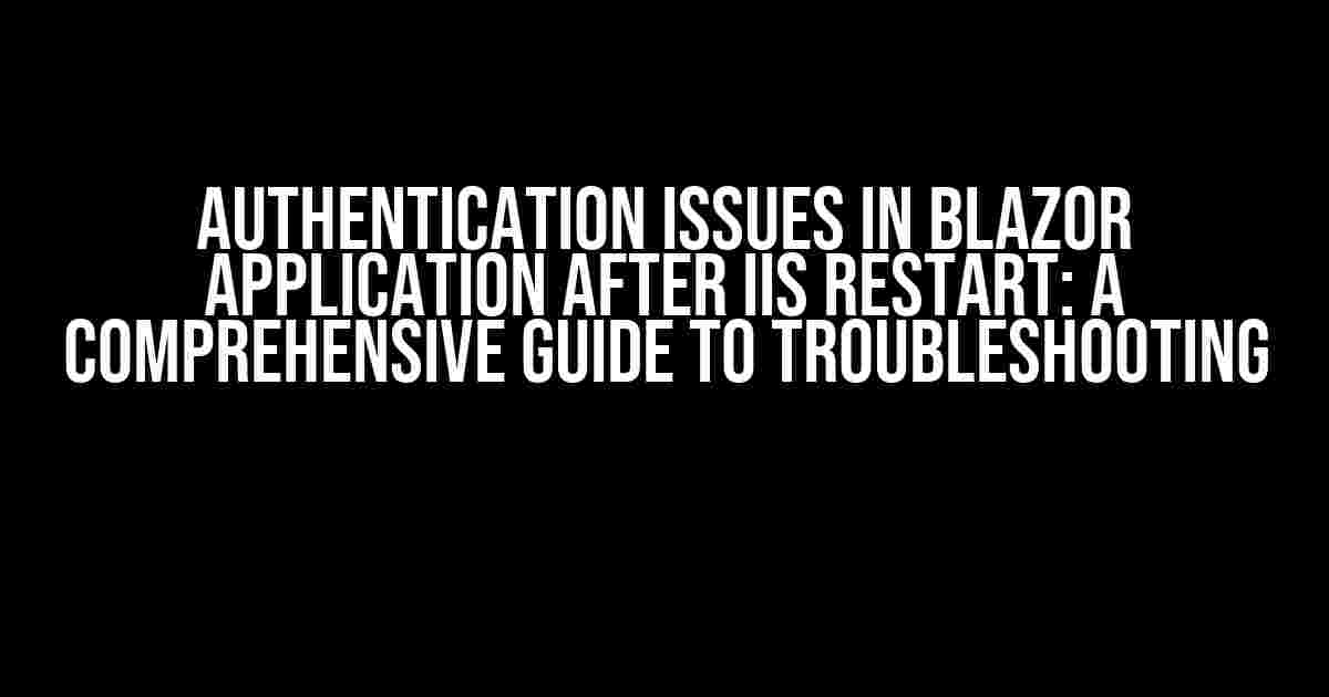 Authentication Issues in Blazor Application After IIS Restart: A Comprehensive Guide to Troubleshooting
