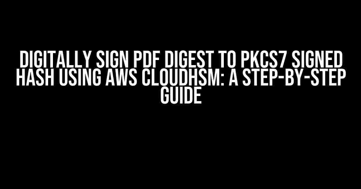 Digitally Sign PDF Digest to PKCS7 Signed Hash using AWS CloudHSM: A Step-by-Step Guide