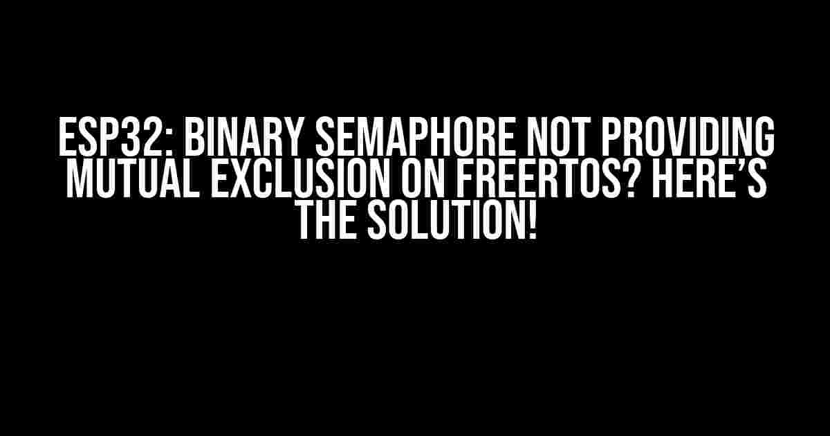 ESP32: Binary Semaphore Not Providing Mutual Exclusion on FreeRTOS? Here’s the Solution!