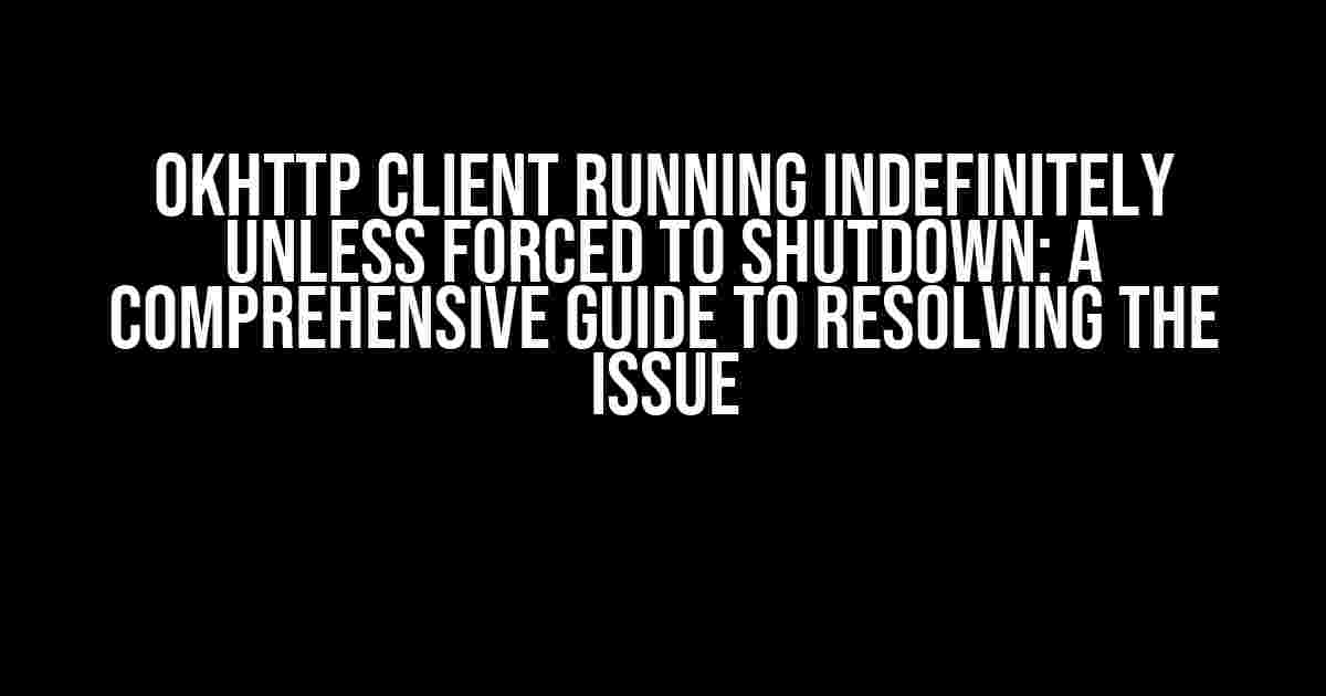 OkHttp Client Running Indefinitely Unless Forced to Shutdown: A Comprehensive Guide to Resolving the Issue