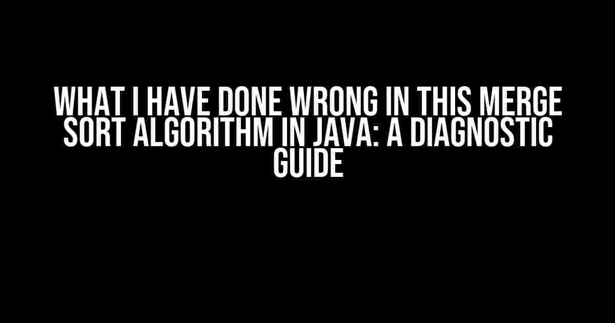 What I have done wrong in this Merge Sort Algorithm in Java: A Diagnostic Guide